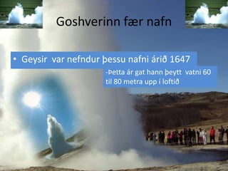 Goshverinn fær nafnGeysirvarnefndurþessunafniárið 1647-Þettaár gat hannþeyttvatni 60   til 80 metraupp í loftið