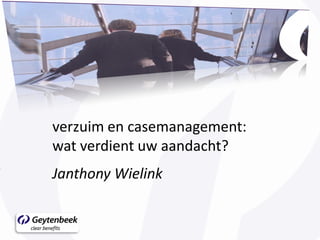 verzuim en casemanagement:
wat verdient uw aandacht?
Janthony Wielink
 