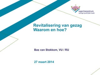 27 maart 2014
Bas van Stokkom, VU / RU
Revitalisering van gezag
Waarom en hoe?
 