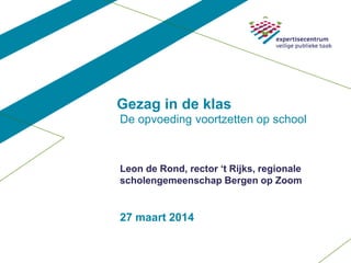 27 maart 2014
Leon de Rond, rector ‘t Rijks, regionale
scholengemeenschap Bergen op Zoom
Gezag in de klas
De opvoeding voortzetten op school
 