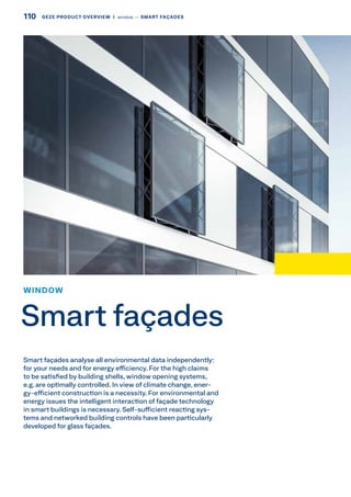 Smart façades analyse all environmental data independently:
for your needs and for energy efficiency. For the high claims
to be satisfied by building shells, window opening systems,
e.g. are optimally controlled. In view of climate change, ener-
gy-efficient construction is a necessity. For environmental and
energy issues the intelligent interaction of façade technology
in smart buildings is necessary. Self-sufficient reacting sys-
tems and networked building controls have been particularly
developed for glass façades.
WINDOW
Smart façades
110 GEZE PRODUCT OVERVIEW  |  window –– SMART FAÇADES
 