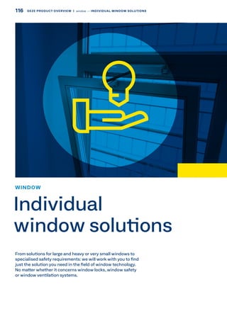 From solutions for large and heavy or very small windows to
specialised safety requirements: we will work with you to find
just the solution you need in the field of window technology.
No matter whether it concerns window locks, window safety
or window ventilation systems.
WINDOW
Individual
window solutions
116 GEZE PRODUCT OVERVIEW  |  window –– INDIVIDUAL WINDOW SOLUTIONS
 