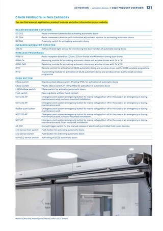RADAR MOVEMENT DETECTOR
GC 302 Radar movement detector for activating automatic doors
GC 304 Radar movement detector with individual adjustment options for activating automatic doors
GC 306 Proximity switch for activating automatic doors
INFRARED MOVEMENT DETECTOR
AIR 20 Active infrared light sensor for monitoring the door handles of automatic swing doors
WIRELESS PROGRAMME
WRB-5 Radio reception board for ECturn, ECturn Inside and Powerturn swing door drives
WRM-24 Receiving module for activating automatic doors and window drives with 24 V DC
WRM-24B Receiving module for activating automatic doors and window drives with 24 V DC
WTH Remote control for activation of GEZE automatic doors and window drives via the GEZE wireless programme
WTM Transmitting module for activation of GEZE automatic doors and window drives via the GEZE wireless
programme
PUSH BUTTON
Elbow switch Stainless steel elbow switch, IP rating IP65, for activation of automatic doors
Elbow switch Plastic elbow switch, IP rating IP30, for activation of automatic doors
LS990 elbow switch Elbow switch for activating automatic doors
Foot switch Opening doors without hand contact
NOT 220 AP Emergency exit system emergency button for mains voltage shut-off in the case of an emergency or during
maintenance work, surface-mounted installation
NOT 220 AP Emergency exit system emergency button for mains voltage shut-off in the case of an emergency or during
maintenance work
Rocker push button Emergency exit system emergency button for mains voltage shut-off in the case of an emergency or during
maintenance work
NOT 320 AP Emergency exit system emergency button for mains voltage shut-off in the case of an emergency or during
maintenance work, surface-mounted installation
NOTUP Emergency exit system emergency button for mains voltage shut-off in the case of an emergency or during
maintenance work, flush-mounted installation
AS 500 Manual trigger switch for the manual release of electrically controlled hold-open devices
LED sensor foot switch Push button for activating automatic doors
LED sensor switch Push button for activating automatic doors
Mini LED sensor switch Activating all GEZE automatic doors
Medicus, Wroclaw, Poland (photo: Maciej Lulko / GEZE GmbH)
You can find areas of application, product features and other information on our website.
OTHER PRODUCTS IN THIS CATEGORY
121ACTIVATION –– activation devices |  GEZE PRODUCT OVERVIEW
 