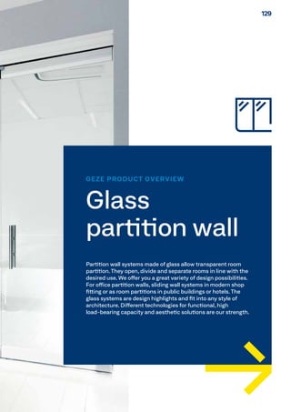 GEZE PRODUCT OVERVIEW
Glass
partition wall
Partition wall systems made of glass allow transparent room
partition.They open, divide and separate rooms in line with the
desired use. We offer you a great variety of design possibilities.
For office partition walls, sliding wall systems in modern shop
fitting or as room partitions in public buildings or hotels. The
glass systems are design highlights and fit into any style of
architecture. Different technologies for functional, high
load-bearing capacity and aesthetic solutions are our strength.
129129
 