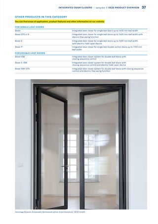 FOR SINGLE LEAF DOORS
Boxer Integrated door closer for single leaf doors up to 1400 mm leaf width
Boxer EFS 4-6 Integrated door closer for single leaf doors up to 1400 mm leaf width with
electric free swing function
Boxer E Integrated door closer for single leaf doors up to 1400 mm leaf width
with electric hold-open device
Boxer P Integrated door closer for single leaf double-action doors up to 1100 mm
leaf width
FOR DOUBLE LEAF DOORS
Boxer ISM Integrated door closer system for double leaf doors with
closing sequence control
Boxer E-ISM Integrated door closer system for double leaf doors with
closing sequence control and electric hold-open device
Boxer ISM-EFS Integrated door closer system for double leaf doors with closing sequence
control and electric free swing function
Hermitage Museum, Amsterdam, Netherlands (photo: Erwin Kamphuis / GEZE GmbH)
You can find areas of application, product features and other information on our website.
OTHER PRODUCTS IN THIS CATEGORY
37INTEGRATED DOOR CLOSERS –– swing door  |  GEZE PRODUCT OVERVIEW
 