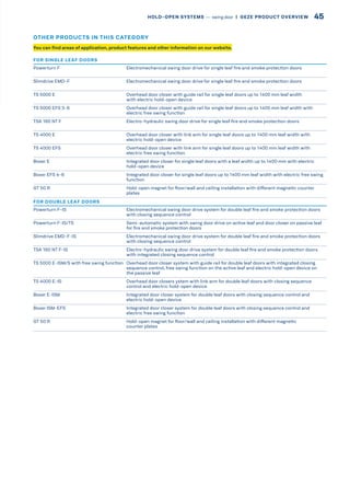 FOR SINGLE LEAF DOORS
Powerturn F Electromechanical swing door drive for single leaf fire and smoke protection doors
Slimdrive EMD-F Electromechanical swing door drive for single leaf fire and smoke protection doors
TS 5000 E Overhead door closer with guide rail for single leaf doors up to 1400 mm leaf width
with electric hold-open device
TS 5000 EFS 3-6 Overhead door closer with guide rail for single leaf doors up to 1400 mm leaf width with
electric free swing function
TSA 160 NT F Electro-hydraulic swing door drive for single leaf fire and smoke protection doors
TS 4000 E Overhead door closer with link arm for single leaf doors up to 1400 mm leaf width with
electric hold-open device
TS 4000 EFS Overhead door closer with link arm for single leaf doors up to 1400 mm leaf width with
electric free swing function
Boxer E Integrated door closer for single leaf doors with a leaf width up to 1400 mm with electric
hold-open device
Boxer EFS 4-6 Integrated door closer for single leaf doors up to 1400 mm leaf width with electric free swing
function
GT 50 R Hold-open magnet for floor/wall and ceiling installation with different magnetic counter
plates
FOR DOUBLE LEAF DOORS
Powerturn F-IS Electromechanical swing door drive system for double leaf fire and smoke protection doors
with closing sequence control
Powerturn F-IS/TS Semi-automatic system with swing door drive on active leaf and door closer on passive leaf
for fire and smoke protection doors
Slimdrive EMD-F-IS Electromechanical swing door drive system for double leaf fire and smoke protection doors
with closing sequence control
TSA 160 NT F-IS Electro-hydraulic swing door drive system for double leaf fire and smoke protection doors
with integrated closing sequence control
TS 5000 E-ISM/S with free swing function Overhead door closer system with guide rail for double leaf doors with integrated closing
sequence control, free swing function on the active leaf and electric hold-open device on
the passive leaf
TS 4000 E-IS Overhead door closers ystem with link arm for double leaf doors with closing sequence
control and electric hold-open device
Boxer E-ISM Integrated door closer system for double leaf doors with closing sequence control and
electric hold-open device
Boxer ISM-EFS Integrated door closer system for double leaf doors with closing sequence control and
electric free swing function
GT 50 R Hold-open magnet for floor/wall and ceiling installation with different magnetic
counter plates
You can find areas of application, product features and other information on our website.
OTHER PRODUCTS IN THIS CATEGORY
45HOLD-OPEN SYSTEMS –– swing door  |  GEZE PRODUCT OVERVIEW
 