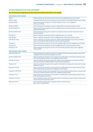 FOR SINGLE LEAF DOORS
ECturn Electromechanical swing door drive for barrier-free single leaf doors up to 125 kg
ECturn Inside Integrable electromechanical swing door drive for barrier-free single leaf doors up to 125 kg
Slimdrive EMD Electromechanical swing door drive with height of only 7 cm for single leaf
doors up to 180 kg
Slimdrive EMD-F Electromechanical swing door drive for single leaf fire and smoke protection doors
Slimdrive EMD F/R Electromechanical swing door drive for single leaf fire and smoke protection doors with inte-
grated smoke switch
Slimdrive EMD Invers Electromechanical swing door system for single leaf smoke and heat extraction fresh air
opening systems
TSA 160 NT Electro-hydraulic swing door drive for single leaf doors up to 250 kg
TSA 160 NT F Electro-hydraulic swing door drive for single leaf fire and smoke protection doors
TSA 160 NT Invers Electro-hydraulic swing door system for single and double leaf fire and smoke protection
doors and smoke and heat extraction fresh air opening systems
Powerturn Electromechanical swing door drive for accessible single leaf doors weighing up to 600 kg
Powerturn F Electromechanical swing door drive for single leaf fire and smoke protection doors
Powerturn F/R Electromechanical swing door drive for fire and smoke protection doors with integrated
smoke switch
FOR DOUBLE LEAF DOORS
Slimdrive EMD-F-IS Electromechanical swing door system for double leaf fire and smoke protection doors with
integrated mechanical closing sequence control
Slimdrive EMD F/R IS Electromechanical swing door drive system for double leaf fire and smoke protection doors
with closing sequence control and integrated smoke switch
TSA 160 NT Invers Electro-hydraulic swing door system for single and double leaf fire and smoke protection
doors and smoke and heat extraction fresh air opening systems
Powerturn IS Electromechanical swing door drive system for double leaf single-action doors with closing
sequence control
Powerturn F/R-IS Electromechanical swing door drive system for double leaf fire and smoke protection doors
with closing sequence control and integrated smoke switch
Powerturn F/R-IS/TS Semi-automatic system with swing door drive on active leaf and door closer on passive leaf
for fire and smoke protection doors with integrated smoke switch
Powerturn F-IS Electromechanical swing door drive system for double leaf fire and smoke protection doors
with closing sequence control
Powerturn F-IS/TS Semi-automatic system with swing door drive on active leaf and door closer on passive leaf
for fire and smoke protection doors
Powerturn IS/TS Semi-automatic system with swing door drive on active leaf and
door closer on passive leaf
You can find areas of application, product features and other information on our website.
OTHER PRODUCTS IN THIS CATEGORY
51AUTOMATIC DOOR DRIVES –– swing door  |  GEZE PRODUCT OVERVIEW
 
