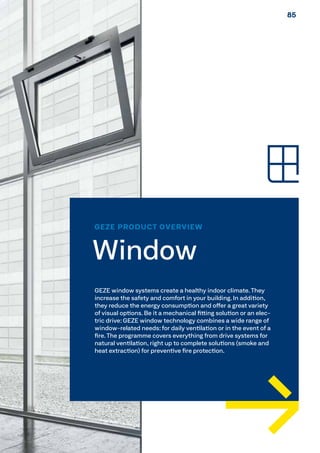 GEZE PRODUCT OVERVIEW
Window
GEZE window systems create a healthy indoor climate. They
increase the safety and comfort in your building. In addition,
they reduce the energy consumption and offer a great variety
of visual options. Be it a mechanical fitting solution or an elec-
tric drive: GEZE window technology combines a wide range of
window-related needs: for daily ventilation or in the event of a
fire.The programme covers everything from drive systems for
natural ventilation, right up to complete solutions (smoke and
heat extraction) for preventive fire protection.
8585
 