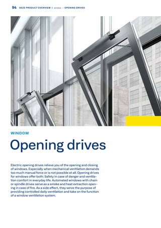 Electric opening drives relieve you of the opening and closing
of windows. Especially when mechanical ventilation demands
too much manual force or is not possible at all. Opening drives
for windows offer both: Safety in case of danger and ventila-
tion comfort in everyday life. Automated windows with chain
or spindle drives serve as a smoke and heat extraction open-
ing in case of fire. As a side effect, they serve the purpose of
providing controlled daily ventilation and take on the function
of a window ventilation system.
WINDOW
Opening drives
94 GEZE PRODUCT OVERVIEW  |  window –– OPENING DRIVES
 