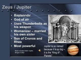 Zeus / Jupiter
• Baştanrıdır
• God of air
• Uses Thunderbolts as
his weapon
• Womanizer – married
his own sister
• Son of Cronos and
Rhea
• Most powerful Jupiter is so named
because it is so big –
it is the “King of
Planets”
Music is Gustav Holst’s “Jupiter,
Bringer of Jollity”
 