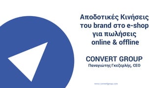 Αποδοτικές Κινήσεις
του brand στο e-shop
για πωλήσεις
online & offline
CONVERT GROUP
Παναγιώτης Γκεζερλής, CEO
 
