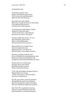 Gezgin Şiirleri (2000-2005) 103
GUADANYA 2015
Yitik Ülke’de ataların senin,
Sürgün yollarındaydı yüzyıl öncesi....
Yüzyıl sonra yitik yurda döneceğini,
Bilge filozoflar bile bilemezdi....
Bilemezdi kimse taşlı yollarda,
Düşeceksin, bacağın kırılacak, yıl ikibinonbeş;
Uzun günlerin bahar boyunca,
Cam kenarı bir yatakta geçecek....
Ve hastane karşısındaki Flaman evimden
Değnekli bir hasta göreceğim.
"Amma çok benziyor o puslu hatıraya,
Benziyor insan, insana" diyeceğim....
Sonunda anladık: Ben, benim; sen, sen....
Seni yürüyüşlere çıkartıyorum,
Bahar cıvıltılı gölbaşlarında
Sana tüm pencerelerimi açıyorum....
Hatta kabuslar ile ter içinde bir gece,
Koynuna sığınıyorum senin,
Saklıyorsun beni, "yok" diyorsun
Kabzayla kapıya vuran düşman askerine....
Kırkımıza yaslanmış ömrümüz artık,
Bir kez öfkelendik mi çekip gidemiyoruz artık,
Ellerin bu yüzden herzamankinden sıcak,
Yüreğim bu yüzden herzamankinden çok senin....
Nedense ikimiz de evlenmemişiz
şle güçle geçen uzun yıllarda
Kendimizi insanlara vermişiz,
Onlar evlenmiş biz kalmışız....
Yirmi yıldır görmediğim arkadaşım beliriyor,
Hoşbeş derken seni soruyor....
"204’de" diyorum ona "204 nolu odada"....
Uyuyorsun, uyandırmıyor....
şte bak, geçti günler, geçmesin istemiştim;
Bacağındaki alçı alınıyor yarın öbürgün;
Hayatımız hep böylece sürerdi sanıyordum;
Dün nasıl yanıldıysam bugün öyle yanıldım....
Beni Yitik Ülke’ye götürmek istiyorsun,
Atlıyoruz vapura Rotterdam Limanı’nda,
Karşı limanda bizi, anan baban karşılıyor;
 
