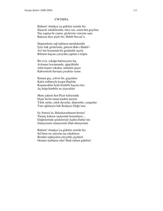 Gezgin Şiirleri (2000-2005) 113
CWTHPIA
Ruhum! Antakya’ya gidelim seninle biz
Daracık sokaklarında, önce sen, sonra ben geçelim.
Naz yapma be canım, gözlerimi vereyim sana
Bakasın diye şöyle bir, Habib Neccar’a.
Depremlerin sağ’nakların memleketidir
yice bak gözlerimle, göresin Bab-ı Hadid’i
Asi’nin boynunda bir gerdanlık sayılır
Bilmem kaçıncı yüzyılda yapılan o köprü
Bir eviz, sokağa bakmıyoruz hiç.
Avlumuz kocamandır, ağaçlıklıdır
Atlar kişner sokakta, sultanlar geçer
Kahvemizle havuşta çocuklar oynar.
Kenara geç, yolver bir, geçenlere
Kalın zırhlarıyla kızgın Haçlılar
Kuşatacaklar kenti kimbilir kaçıncı kez
Aç kalıp kimbilir ne yiyecekler
Mum yaktım Sen Piyer kilisesinde
Dışar’da bir tutam kudret narıyla
Yıkık surlar, yıkık duvarlar, depremler, yangınlar
Yine eğilmiyor bak Kraliçesi Doğu’nun.
Ey Soteria’m, Halaskarsultanım benim!
Turunç kokusu saçlarında bostanların....
Göğüslerinde şelaleleriyle kadim Dafne’nin
Islanıyorum ıslanıyorum iflah olmuyorum
Ruhum! Antakya’ya gidelim seninle biz
Sel bastı mı sinesine taş sokakların
Beraber toplayalım yüzyıllık çiçekleri
Orontes kurbanın olur! Hadi ruhum gidelim!
 