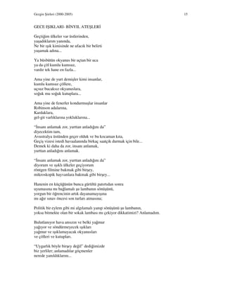 Gezgin Şiirleri (2000-2005) 15
GECE IŞIKLARI- B NYIL ATEŞLER
Geçtiğim ülkeler var üstlerinden,
yaşadıklarım yanında,
Ne bir ışık kimisinde ne ufacık bir belirti
yaşamak adına...
Ya büsbütün okyanus bir uçtan bir uca
ya da çöl kumlu kumsuz,
vardır tek hane en fazla...
Ama yine de yurt demişler kimi insanlar,
kumlu kumsuz çöllere,
uçsuz bucaksız okyanuslara,
soğuk mu soğuk kutuplara...
Ama yine de fenerler kondurmuşlar insanlar
Robinson adalarına,
Kardaklara,
gel-git varlıklarına yokluklarına...
“ nsanı anlamak zor, yurttan anladığını da”
diyecektim tam,
Avustralya üstünden geçer olduk ve bu kocaman kıta,
Geçiş vizesi istedi havaalanında birkaç saatçik durmak için bile...
Demek ki daha da zor, insanı anlamak,
yurttan anladığını anlamak.
“ nsanı anlamak zor, yurttan anladığını da”
diyorum ve ışıklı ülkeler geçiyorum
röntgen filmine bakmak gibi birşey,
mikroskopik hayvanlara bakmak gibi birşey...
Hanenin en küçüğünün bunca gürültü patırtıdan sonra
uyumasına mı bağlamalı şu lambanın sönüşünü,
yorgun bir öğrencinin artık dayanamayışına
mı ağır sınav öncesi son turları atmasına;
Politik bir eylem gibi mi algılamalı yanıp sönüşünü şu lambanın,
yoksa bitmekte olan bir sokak lambası mı çekiyor dikkatimizi? Anlamadım.
Bulutlanıyor hava ansızın ve belki yağmur
yağıyor ve söndürmeyecek ışıkları
yağmur ve ışıklamayacak okyanusları
ve çölleri ve kutupları.
“Uygarlık böyle birşey değil” dediğimizde
biz yerliler; anlamadılar göçmenler
nerede yanıldıklarını...
 