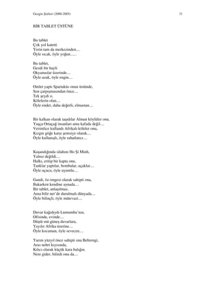 Gezgin Şiirleri (2000-2005) 31
B R TABLET ÜSTÜNE
Bu tablet
Çok yol katetti
Yerin tam da merkezinden....
Öyle sıcak, öyle yoğun......
Bu tablet,
Gezdi bir hayli
Okyanuslar üzerinde....
Öyle uzak, öyle engin....
Omlet yaptı Spartaküs onun üstünde,
Son çarpışmasından önce....
Tek şeydi o,
Kölelerin olan....
Öyle ender, daha değerli, elmastan....
Bir kalkan olarak taşıdılar Alman köylüler onu,
Yaşça Ortaçağ insanları ama kafada değil....
Verimlice kullandı Afrikalı köleler onu,
Kızgın göğe karşı şemsiye olarak....
Öyle kullanışlı, öyle rahatlatıcı....
Kuşandığında silahını Ho Şi Minh,
Yalnız değildi....
Halkı, eritip bir kapta onu,
Tanklar yaptılar, bombalar, uçaklar....
Öyle uçucu, öyle uyumlu....
Gandi, öz-imgesi olarak sahipti ona,
Bakarken kendine aynada....
Bir tablet, anlaşılmaz,
Ama bilir ner’de durulmalı dünyada....
Öyle bilinçli, öyle mütevazi....
Duvar kağıdıydı Lumumba’nın,
Ofisinde, evinde....
Düştü mü güneş duvarlara,
Yayılır Afrika üzerine....
Öyle kocaman, öyle sevecen....
Yarım yüzyıl önce sahipti ona Behrengi,
Aras nehri kıyısında,
Kılıcı olarak küçük kara balığın.
Nere gider, bilirdi onu da....
 