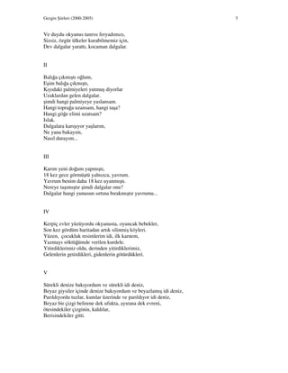 Gezgin Şiirleri (2000-2005) 5
Ve duydu okyanus tanrısı feryadımızı,
Sizsiz, özgür ülkeler kurabilmemiz için,
Dev dalgalar yarattı, kocaman dalgalar.
II
Balığa çıkmıştı oğlum,
Eşim balığa çıkmıştı,
Kıyıdaki palmiyeleri yutmuş diyorlar
Uzaklardan gelen dalgalar.
şimdi hangi palmiyeye yaslansam.
Hangi toprağa uzansam, hangi taşa?
Hangi göğe elimi uzatsam?
Islak.
Dalgalara karışıyor yaşlarım,
Ne yana bakayım,
Nasıl durayım...
III
Karım yeni doğum yapmıştı,
18 kez gece görmüştü yalnızca, yavrum.
Yavrum benim daha 18 kez uyanmıştı.
Nereye taşımıştır şimdi dalgalar onu?
Dalgalar hangi yunusun sırtına bırakmıştır yavrumu...
IV
Kerpiç evler yüzüyordu okyanusta, oyuncak bebekler,
Son kez gördüm haritadan artık silinmiş köyleri.
Yüzen, çocukluk resimlerim idi, ilk karnem,
Yazmayı söktüğümde verilen kurdele.
Yitirdiklerimiz oldu, derinden yitirdiklerimiz,
Gelenlerin getirdikleri, gidenlerin götürdükleri.
V
Sürekli denize bakıyordum ve sürekli idi deniz,
Beyaz giysiler içinde denize bakıyordum ve beyazlamış idi deniz,
Parıldıyordu tuzlar, kumlar üzerinde ve parıldıyor idi deniz,
Beyaz bir çizgi belirene dek ufukta, ayırana dek evreni,
ötesindekiler çizginin, kaldılar,
Berisindekiler gitti.
 