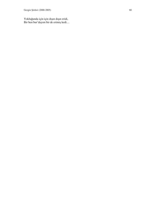 Gezgin Şiirleri (2000-2005) 60
Yokluğunda için için dışın dışın eridi,
Bir ben bur’dayım bir de erimiş kedi....
 