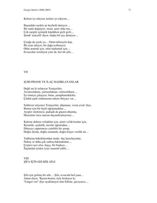 Gezgin Şiirleri (2000-2005) 71
Kelimi iyi edeyim, kelimi iyi edeyim....
Başındaki sarıkla ne heybetli duruyor....
Bir anda değişiyor, insan, amir oldu mu....
Çok nargile içmiştik küçükken gizli gizli....
Şimdi 'zencefil' diyor, başka bir şey demiyor....
Çırağa da yazık ya.... Onun tafrasıyla hep,
Bir azar işitiyor, bir dağa yollanıyor,
Otlar aramak için, otlar toplamak için....
Eczacıdan soruluyor yine de, her tür şifa....
VII
ŞURUPHANE VE LAÇ HAZIRLAYANLAR
Değil mi ki tırlatıyor Yeniçeriler,
Avratsızlıktan, yurtsuzluktan, veletsizlikten....
yi etmeye çalışıyor, bunu, şuruphanedekiler,
Çünkü şanlı ordumuzun askere ihtiyacı var....
Saldırsın istiyoruz Yeniçeriler, düşmana, 'avrat avrat' diye,
Bunun için bir hayli uğraşmadalar....
Ayıptır söylemesi, padişah da güçten düşmüş,
Haremine onca macun dayandıramıyoruz....
Kafeste deliren veliahtlar için, şirret va'lde'nımlar için,
Karanlık, aydınlık, niceler uğramakta....
Dünyayı zaptetmeye yetebilir bir şurup,
Doğru dozda, doğru zamanda, doğru kişiye verildi mi....
Tadlarına baktıklarından mıdır, ilaç hazırlayanlar,
Nahoş ve daha çok sarhoş bakmaktalar....
Çeşnici ayrı olsa, ilaççı, bir başkası....
laçlardan iyiden iyiye tasarruf edilir....
VIII
Ş FA Ç N GELM Ş A LE
Şifa için gelmiş bir aile.... Şifa, eczacıda bol yaaa....
Adam diyor, 'Karım benim, öyle horluyor ki,
'Yangın var!' diye ayaklanıyor tüm Edirne, geceyarısı....
 
