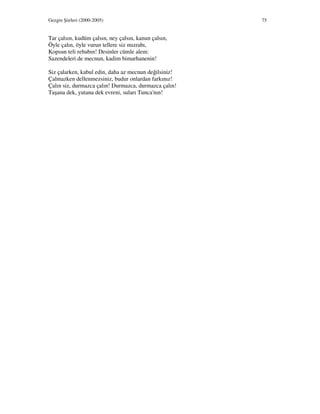 Gezgin Şiirleri (2000-2005) 75
Tar çalsın, kudüm çalsın, ney çalsın, kanun çalsın,
Öyle çalın, öyle vurun tellere siz mızrabı,
Kopsun teli rebabın! Desinler cümle alem:
Sazendeleri de mecnun, kadim bimarhanenin!
Siz çalarken, kabul edin, daha az mecnun değilsiniz!
Çalmazken dellenmezsiniz, budur onlardan farkınız!
Çalın siz, durmazca çalın! Durmazca, durmazca çalın!
Taşana dek, yutana dek evreni, suları Tunca'nın!
 