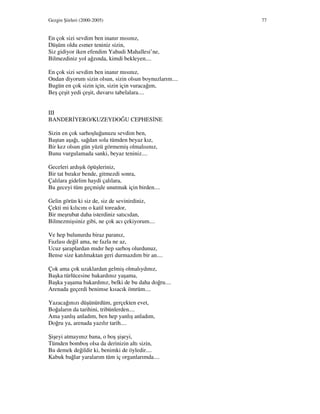 Gezgin Şiirleri (2000-2005) 77
En çok sizi sevdim ben inanır mısınız,
Düşüm oldu esmer teniniz sizin,
Siz gidiyor iken efendim Yahudi Mahallesi’ne,
Bilmezdiniz yol ağzında, kimdi bekleyen....
En çok sizi sevdim ben inanır mısınız,
Ondan diyorum sizin olsun, sizin olsun boynuzlarım....
Bugün en çok sizin için, sizin için vuracağım,
Beş çeşit yedi çeşit, duvarsı tabelalara....
III
BANDER YERO/KUZEYDOĞU CEPHES NE
Sizin en çok sarhoşluğunuzu sevdim ben,
Baştan aşağı, sağdan sola tümden beyaz kız,
Bir kez olsun gün yüzü görmemiş olmalısınız,
Bunu vurgulamada sanki, beyaz teniniz....
Geceleri ardışık öpüşleriniz,
Bir tat bırakır bende, gitmezdi sonra,
Çalılara gidelim haydi çalılara,
Bu geceyi tüm geçmişle unutmak için birden....
Gelin görün ki siz de, siz de sevinirdiniz,
Çekti mi kılıcını o katil toreador,
Bir meşrubat daha isterdiniz satıcıdan,
Bilmezmişsiniz gibi, ne çok acı çekiyorum....
Ve hep bulunurdu biraz paranız,
Fazlası değil ama, ne fazla ne az,
Ucuz şaraplardan mıdır hep sarhoş olurdunuz,
Bense size katılmaktan geri durmazdım bir an....
Çok ama çok uzaklardan gelmiş olmalıydınız,
Başka türlücesine bakardınız yaşama,
Başka yaşama bakardınız, belki de bu daha doğru....
Arenada geçerdi benimse kısacık ömrüm....
Yazacağınızı düşünürdüm, gerçekten evet,
Boğaların da tarihini, tribünlerden....
Ama yanlış anladım, ben hep yanlış anladım,
Doğru ya, arenada yazılır tarih....
Şişeyi atmayınız bana, o boş şişeyi,
Tümden bomboş olsa da derinizin altı sizin,
Bu demek değildir ki, benimki de öyledir....
Kabuk bağlar yaralarım tüm iç organlarımda....
 