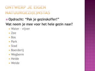  Opdracht:“Pak je gezinskoffer!”
Wat neem je mee voor het hele gezin naar?
    Water – vijver
    Zee
    Bos
    Park
    Stad
    Boerderij
    Wegberm
    Heide
    Weide
 