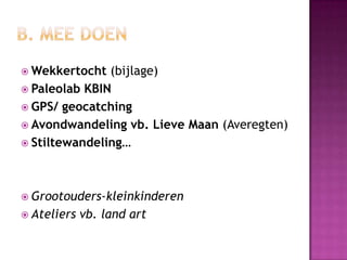  Wekkertocht  (bijlage)
 Paleolab KBIN
 GPS/ geocatching
 Avondwandeling vb. Lieve Maan (Averegten)
 Stiltewandeling…




 Grootouders-kleinkinderen
 Ateliers   vb. land art
 