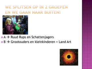 A   Ruud Rups en Schattenjagers
 B  Grootouders en kleinkinderen + Land Art
 