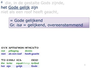 die, in de gestalte Gods zijnde,
het Gode gelijk zijn
niet als een roof heeft geacht,
6

= Gode gelijkend
Gr. isa = gelijkend, overeenstemmend

11

 