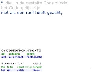 die, in de gestalte Gods zijnde,
het Gode gelijk zijn
niet als een roof heeft geacht,
6

13

 