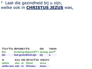 Laat die gezindheid bij u zijn,
welke ook in CHRISTUS JEZUS was,
5

7

 