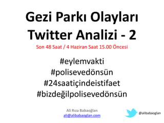Gezi Parkı Olayları
Twitter Analizi - 2
Son 48 Saat / 4 Haziran Saat 15.00 Öncesi
#eylemvakti
#polisevedönsün
#24saatiçindeistifaet
#bizdeğilpolisevedönsün
Ali Rıza Babaoğlan
ali@alibabaoglan.com
@alibabaoglan
 