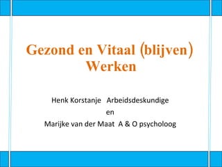   Gezond en Vitaal (blijven)  Werken Henk Korstanje  Arbeidsdeskundige en Marijke van der Maat  A & O psycholoog 