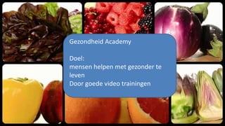 Gezondheid Academy 
Doel: 
mensen helpen met gezonder te 
leven 
Door goede video trainingen 
 