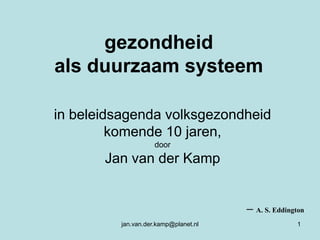 jan.van.der.kamp@planet.nl 1 gezondheid als duurzaam systeem in beleidsagenda volksgezondheid komende 10 jaren, door Jan van der Kamp 								 – A. S. Eddington 