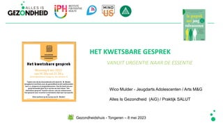 HET KWETSBARE GESPREK
VANUIT URGENTIE NAAR DE ESSENTIE
Wico Mulder - Jeugdarts Adolescenten / Arts M&G
Alles Is Gezondheid (AiG) / Praktijk SALUT
Gezondheidshuis - Tongeren – 8 mei 2023
 