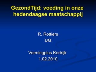 GezondTijd: voeding in onze  hedendaagse maatschappij R. Rottiers UG Vormingplus Kortrijk  1.02.2010 