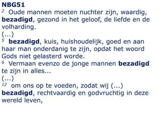 NBG51
2 Oude mannen moeten nuchter zijn, waardig,
bezadigd, gezond in het geloof, de liefde en de
volharding.
(...)
5 beza...