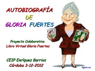 AUTOBIOGRAFÍA
      DE
GLORIA FUERTES

   Proyecto Colaborativo
Libro Virtual Gloria Fuertes



CEIP Enríquez Barrios
 Córdoba 3-12-2012             logiva.es
 