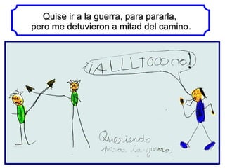 Quise ir a la guerra, para pararla,
pero me detuvieron a mitad del camino.
                                 camino
 