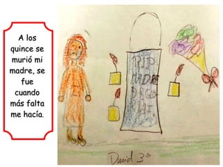 A los
quince se
murió mi
madre, se
   fue
 cuando
más falta
me hacía.
 