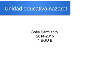 Unidad educativa nazaret 
Sofia Sarmiento 
2014-2015 
1 BGU B 
 