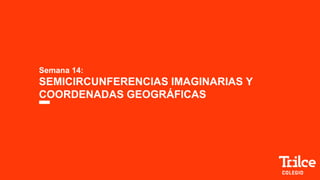 Semana 14:
SEMICIRCUNFERENCIAS IMAGINARIAS Y
COORDENADAS GEOGRÁFICAS
 