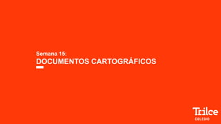 Semana 15:
DOCUMENTOS CARTOGRÁFICOS
 