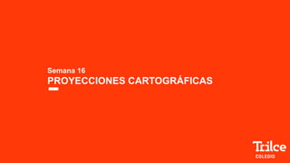 Semana 16
PROYECCIONES CARTOGRÁFICAS
 