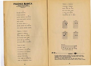 PALOMA BLANCA
           (M iguel Lerdo de Tejada) 

                                           I
                                                                               T6maLe y LLevaLe
        Armonizada en RE MAYOR (D) 
                                           LLevaLe y t6maLe
                 -Ranchera­                                                          V7      G
                                                                               esta copa de vino
                                                                               de vino esta copa
                  V                                                                         V
         PaLoma bLanca,                                                        y diLe que mando
                                                                                                                              V
If 	     bLanca paLoma
                                    A7
                                                                                              A7 	
                                                                               recuerdosde mi amor.
         quien tuviera tus aLas
         tus aLas quien tuviera

         para voLar                            	                                       .0                                    o
                                                                                                                              I
                                                                                                                                  0
                                                                                                                                   I   I
                                                                                                                                           A!
                                                                                                                                            i   ~


         ay voLar     para.~
                           V
         donde estan mis amores
                               ••
                                               I                           .8:tfM
                                                                           t




                                                                           4/ / / I I I
                                                                                                                         2


                                                                                                                         :I

                                                                                                                         41111
                                                                                                                                   l'l~i
                                                                                                                              I I I I II


         mis amores d6nde estan.                                           •   L'....L....L....L.......- '




         T6maLe y LlevaLe                                                                 0	                                               D7
                                                                                                                              rTI:
                                               II                          a   ~i!-"t-                                   s
          LLevaLe y      ~6maLe 	
          V7 	                 G                                           4                 C~                          6

          este ramo de fLores                                              s      C~~                                    71+f4-®
          de fLares este ramo                                              •   t-	
                                                                                                                         •
                           V                                               7                                             •
          para que 	 se acuerde 

                     A1        V

          de este pobre coraz6n.


          Tuve un amor                                                   "'.'odi.
          un amor tuve 

          Lo quiero y La quise
                                    A1 
                                 ~23252~
                                                                               Pa-Lo-ma 	 bLan-ca
           Lo quise y Lo quiero

          porque era fino 	                                                                                  MUSIFACIL            ~-

                                                         Es nuestra tienda de revistas musicales, con el mas completo surtido de
           porque fino era                               ALBUMES DE ORO, SOLOS DE GUITARRA, GUITARRA FACIL, TOCA TODO,
                          V                              METODOS y muy pronto ORGANO FACIL.
1         fino como un diamante 	                       Ven a visitarnos: Matias Romero 1221, COL. DEL VALLE, Mexico, D. F.
                                                         (Estaci6n de/Metro Divisi6n del Norte, de 8:00 a 4:30 p.m. Lunes a Viernas.
           como un diamante fino.

                                                                                                              25 

 .                  .    24                        J

 