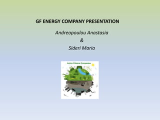 GF ENERGY COMPANY PRESENTATION
Andreopoulou Anastasia
&
Sideri Maria
 