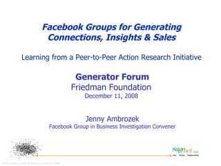 Facebook Groups in Business   Facebook Groups for Generating Connections, Insights & Sales Learning from a Peer-to-Peer Action Research Initiative Generator Forum Friedman Foundation   December 11, 2008  Jenny Ambrozek Facebook Group in Business Investigation Convener 