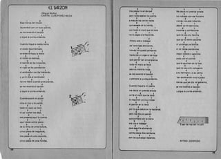 El BARZON 

(Miguel Muniz) 

CANTA: LUIS PEREZ MEZA 

(J I 2 

Esas tierras clel rincon
0
la,s sembre con un buey pando,
2 

se me revent6 el barz6n
Q
y sigue la yunta andando.
2 

Cuando IlegLl~ a media tierra
1 

el arado iba enterrado,
2 1 

se en'terr6 hasta la telera 

,2 1 

el tim6n se deshoj6, 

2 1 

el barz6n se iba trozando,
2 1 . 

et vigor se iba pandeando
2 1 

el sembrador me iba hablando
2 1 

y yo Ie dije al sembrador
2 1 

no me hable cuando ande arando,
2 

se me revent6 el barz6n
1 

y sigue la yunta andando.
2 

C:uando acab!! de pizcar
1 

vino el riclo y 10 parti6, 

2 1 

todo mi malz se lIev6
2 1 

ni pa' comer me dej6,
2 1 

me presenta aqu ( la cuenta
2 1 

aqu i debes vei nte pesos
2 1 

de la rents de unos bueyes,
2 1 

cinco pesos de magueyes,
2 1 

tres pesos de una coyunda,
2 1 

cinco pesos de unas fundas,
2 1 

tres pesos no s~ de qu~
2 1 

pero todo esta en la cuenta
2 1 

a mas de los veinte reales 

2 1 

que sacaste de la tienda, 

2 1 

con todo el malz que te toca
2 1 

no Ie pagas a la hacienda.
2 

Ahora vete a trabajar
1 

pa' que sigas abonando,
2 1 

nomas me quede pensando
2 1 

haciendo un cigarro de hoja 

2 1 

que patr6n tan sinverguenza 

2 1 

todo mi ma(z se lIev6
2 1 

para su maldita troja,
2 

se me revent6 el barz6n
1 

y siempre la yunta andando. 

2 

Cuando Ilegujj a mi casita
1 

me dec(a mi prenda amada
2 1 

on'tli el ma(z que ta toc6
2 1 

la raspond( yo muy triste
2 1 

el patr6n sa 10 lIav6 

2 1 

por 10 que dabra an la hacianda 

2 1 

pero rna dljo al patr6n
2 1 

que contara con 18 tierra
2 1 

ora voy 8 trabajar 

2 1 

para .egulrla abonando
2 1 

valnte pelOs dlaz centavos 

2 1 

Ion 101 qua lalgo raltando.
2 1 

Me dee(a mi prenda amada
2 1 

no trabajes con ese hombre
2 1 

nomas nos estci robando, 

2 1 

deiate ya de eJercieios, 

2 1 

novenas y confesiones
2 1 

que no ves a tu familia
2 1 

que ya no tiene calzones
2 1 

ni yo tengo ya faldilla
2 1 

ni tu tienes pantalones
2 1 

mejor metete a agrarista
2 1 

anda con el comite
2 1 

que te apunten en la lista
2 1 

que :10 vas a mi compadre
2 1 

a tu hermano y a su yern.(J 

2 1 

'tan sembrando muy a gusto
2 1 

tierras que le& dlo al goblarno,
Z
se rna ravent6 el barz6n
1 

y sigue la yunta andando. 

L 2
3 0 2 :,

k. · ill'
E-sal tle-rras del rln-e6n
RITMO: CORRIDO 

 
