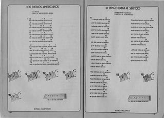 Mi vi·da los pue.blos
RITMO: HUAPANGO
50 

LOS PUEBLOS AMERICANOS 

(V. Parra)
CANTA:MERCEDESSOSA
12 1 9 1 

Mi vida los pueblos americanos
12 1 9 1 

mi vida los pueblos americanos
16 15 9 16 

mi vida se sienten acongojados
. 15 9 16 

mi vida se sienten acongojados
12 1 9 1 

mi vida porque los gobernadores 

16 15 9 16 

mi vida los tienen tan separados 

15 9 16 

mi vida los pueblos americanos.
12 1 9 1 

Cuando serc~ ese cuando, senor fiscal
16 15 9 16 

que la America sea s610 un pilar,
15 9 16 

cuando ser~ ese cuando, senor fiscal
12 1 9 1 

s610 un pilar ay 51, y una bandera
16 15 9 16 

que terminen los ruidos en la frontera
12 1 9 1 

por un punao de tierra no quiero guerra.
12
9 
8 

b
P-., · ,
~
t
,r.
15~~('b (
8 

3jr8.
~
15 16 

Le tengo rabia al silencio
15 

por 10 mucho que perd(,
16 

Ie tengo rabia al silencio
15 

. por 10 mucho que perd f,
16 

que no se quede callado
15 

quian quiera vivir feliz.
18 

Un d(a monM a caballo
15 

yen la selva me metf,
16 

un d(a monte a caballo
15 

yen la selva me metf,
16 

y senti que un gran silencio
15 

crec(a dentro de mf,
16 

y sent( que un gran si/encio
15 

crecla dentro do mi.
16 

Hay silencio en mi guitarra
15 

cuando canto el yarav(,
16 

hay silencio en mi guitarra
16 

cuando canto el yarav(,
16 

y 10 mejor de mi canto
16 

se queda dentro de mf,
16 

y 10 major de mi canto
, 16 

58 queda dentro de mi.
l~ TENGO RABIA Al SllENCIO 

(Atahualpa Yupanqui)
CANTA: A. YUPANQUI
16 

Cuando el amor me hizo senas
15 

todo entero me encend(,
16 

cuando el amor me hizo seiias
15 

todo entero me encend(,
16 

y a fuerza de ser callado
15 

callado me consum(,
16 

y a fuerza de ser callado
15 

callado me consumf.
16 

Le tengo rabia al silencio
15 

por 10 mucho que perd (,
16 

que no sa quede callado
15 

quien qulera vivir feliz.
cw6a.
}£..--O--':.4-0- 4 -3-4 - lj~i
~ ::Le ten-go ra·biaal 5i.len·cio
RITMO: MI LONGA
~
 