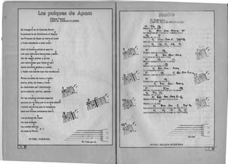 [L@~ ~M~~M@~ @J@ &~@rnru
(Chava Flores)
CANTA:CHAVAFLORES
1 

Se inauguro en la Colonia Pencil 

2 

la pulquerfa de Ozofronio el mayor 

los Pulques de Apan se llama el cubil 

, 1 

Y hubo banderas a todo color. 

1
Con vii fuchina pinto el aserrtn
4 3
con que adornara banquetas y sal6n
9 1
dio de regalo platos y jarros
2 1
con enchiladas que hicieron ah (
9 1­
harto confetti globos y cuetes
2 1
Y hasta una banda que nos tocaba as i.
1 

Ricos curados de tuna y melon 

2
avena, pina, de fresa y limon
su carbonato pa'l tlachicoton
1
jarro caliente, jarrito, camion.
1 

Pa' las mujeres entrada especial 

4 3
servicio en la obra por si es aste albanil
9 1
cuando cerramos pos Ie toreamos !~2 1
para sus fiestas prestamos barril.
9 

Los pulques de Apan 

1
los que solapan 

2 

los cuetes diarios 

1 2 - 1 --­
de toda la Pencil.
o
- - - - - 0 - - 2 0
--------------------0-1
RITMO: CORRIDO 

Se i~nau-gu-ro 

58
~@@[f@
(S. Rodriguez) 

CANTA: SILV IO RODRIGUEZ 

C l>. ~
Madre, en tu dla
C. £ 'P' A"(r A~ tit ~
no deiamos de rnandarte nuestro amor
G FMadre, en tu d la A
C E'<"" 1'':''"", C. t)!f-~
con las Vinas con!itr"iMos t tl t ,melon
c. ~c. GC
con las vidas construimos t u c"anclon .
l~-
Madre, que tu nost~ia
C '1:."", 1A9. ~",
.~S" lllf'lva el odio mas feroz
F ~ C.
Madre necesitamos d e tu arroz
rd , .C;;
Ma re ya no estes tristf:!'
C. ~ bp ~ "'-=t
Is primavera volwn a.
F ~ c: &t bt'P lfF'I~
Maore, can la palaljra Libertad.
F G
Madre los que n0 pstamr , ..
'Co E"" A~ Q~ ':0
12 s.o'~
~
P~q~ cantarte esta r~nc i6 n
F E"~ ~
Madre, rp.cuerda Que fue per tu amor
C. ' 0=t 9
Madre, ep tu d Ia a._ 1-. "C ~..... ~ ._.'1 .... ~
Madre Patria v Madre Revolucibn
5~V-~~/~'f b ' ~
Madre, en tu d la 1 .._ " n ('_ B ~ I
Co E~ I~ '- u  " .., , /
tus muchachos barren minas de Hai-Phonq
C. ~ C c;. C
tus muchachos barren minas de Hai.1>hong.
_ _ _ 2 yo_ --_ _ _ --- 0 - 4"___ __ ,__ ~ 30.
_ --i28, 0
Ma-dre ~~-
RITMO: SALADA MODERNA
I
I~9 ~II
 
